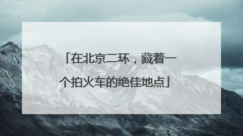 在北京二环，藏着一个拍火车的绝佳地点