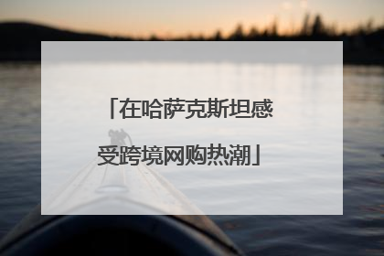 在哈萨克斯坦感受跨境网购热潮