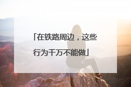 在铁路周边，这些行为千万不能做