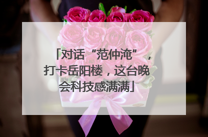 对话“范仲淹”，打卡岳阳楼，这台晚会科技感满满