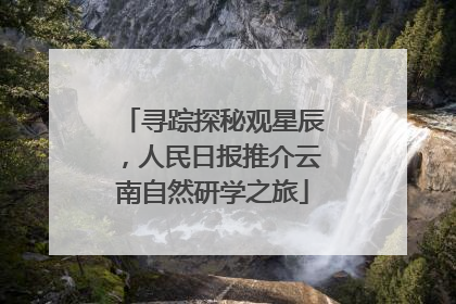 寻踪探秘观星辰，人民日报推介云南自然研学之旅