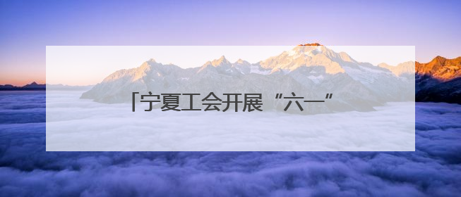 宁夏工会开展“六一”国际儿童节关爱活动