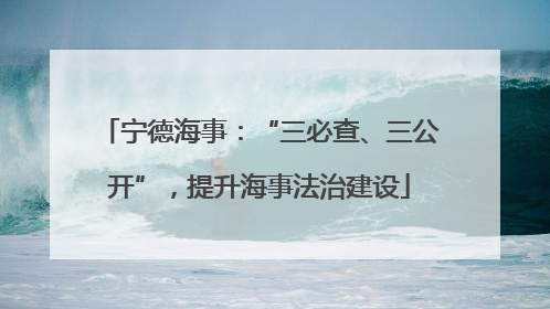 宁德海事：“三必查、三公开”，提升海事法治建设