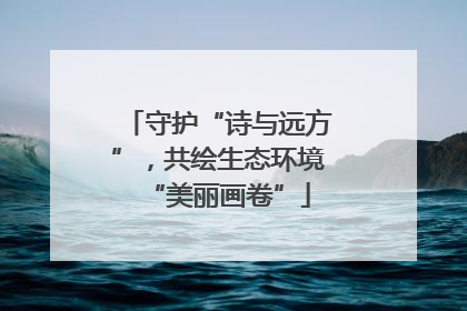 守护“诗与远方”，共绘生态环境“美丽画卷”