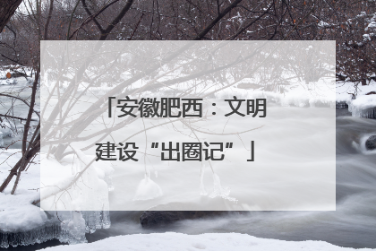 安徽肥西：文明建设“出圈记”