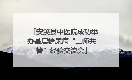 安溪县中医院成功举办基层糖尿病“三师共管”经验交流会