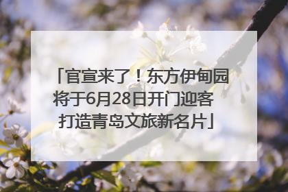 官宣来了！东方伊甸园将于6月28日开门迎客 打造青岛文旅新名片