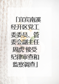 宜宾南溪经开区党工委委员、管委会副主任周虎 接受纪律审查和监察调查