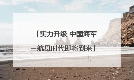 实力升级 中国海军三航母时代即将到来