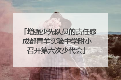 增强少先队员的责任感 成都青羊实验中学附小召开第六次少代会