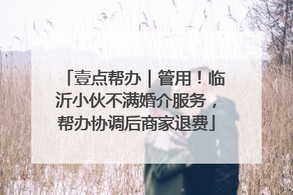 壹点帮办｜管用！临沂小伙不满婚介服务，帮办协调后商家退费