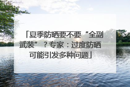 夏季防晒要不要“全副武装”？专家：过度防晒可能引发多种问题