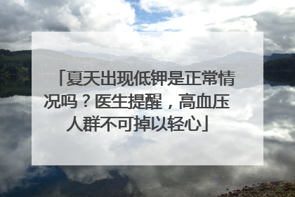 夏天出现低钾是正常情况吗？医生提醒，高血压人群不可掉以轻心