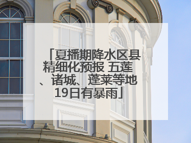 夏播期降水区县精细化预报 五莲、诸城、蓬莱等地19日有暴雨