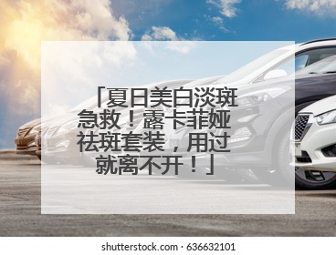 夏日美白淡斑急救！露卡菲娅祛斑套装，用过就离不开！