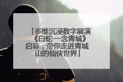 多维沉浸数字展演《白蛇·一念青城》启幕，带你走进青城山的仙侠世界