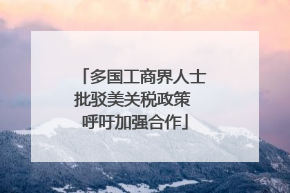 多国工商界人士批驳美关税政策 呼吁加强合作