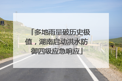 多地雨量破历史极值，湖南启动洪水防御四级应急响应