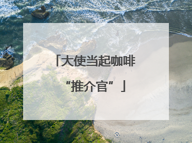 大使当起咖啡“推介官”