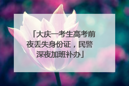 大庆一考生高考前夜丢失身份证，民警深夜加班补办