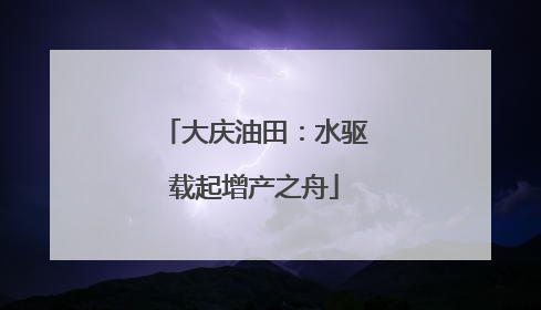 大庆油田：水驱载起增产之舟