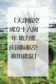 天津航空成立十六周年 助力重庆国际航空枢纽建设