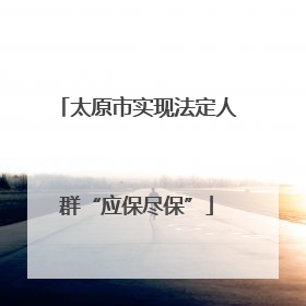 太原市实现法定人群“应保尽保”