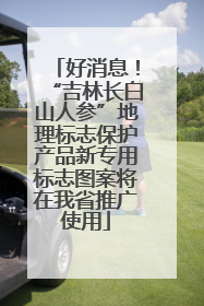 好消息！“吉林长白山人参”地理标志保护产品新专用标志图案将在我省推广使用