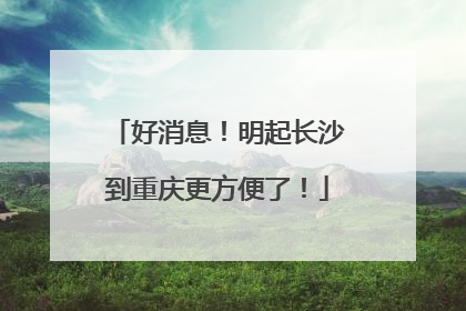 好消息！明起长沙到重庆更方便了！
