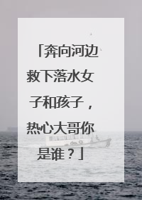 奔向河边救下落水女子和孩子，热心大哥你是谁？