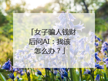 女子骗人钱财后问AI：我该怎么办？