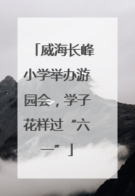 威海长峰小学举办游园会，学子花样过“六一”