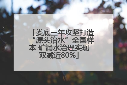 娄底三年攻坚打造“源头治水”全国样本 矿涌水治理实现双减近80%
