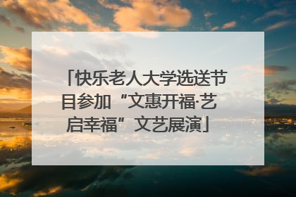 快乐老人大学选送节目参加“文惠开福·艺启幸福”文艺展演