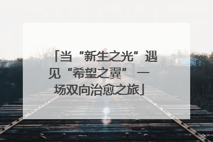 当“新生之光”遇见“希望之翼” 一场双向治愈之旅