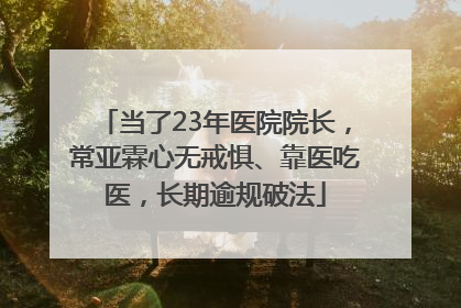 当了23年医院院长，常亚霖心无戒惧、靠医吃医，长期逾规破法