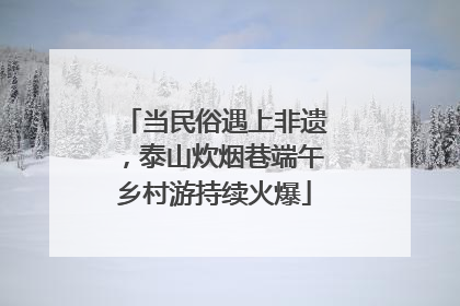 当民俗遇上非遗，泰山炊烟巷端午乡村游持续火爆