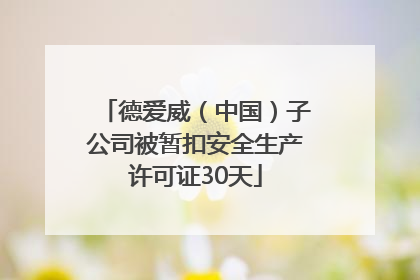 德爱威（中国）子公司被暂扣安全生产许可证30天