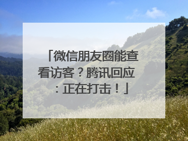 微信朋友圈能查看访客？腾讯回应：正在打击！
