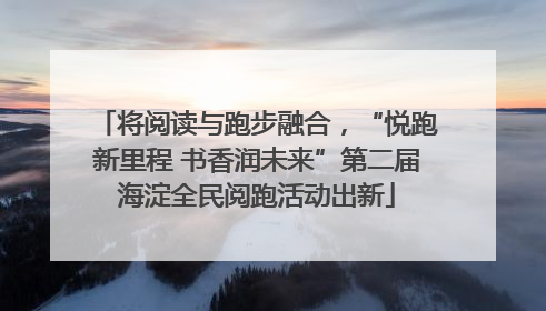 将阅读与跑步融合，“悦跑新里程 书香润未来”第二届海淀全民阅跑活动出新