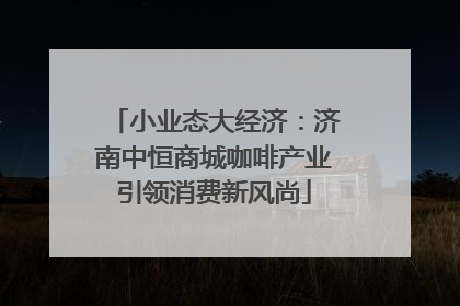 小业态大经济：济南中恒商城咖啡产业引领消费新风尚