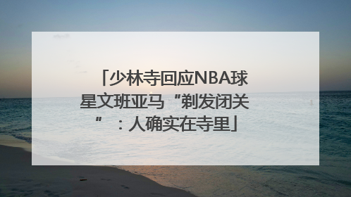 少林寺回应NBA球星文班亚马“剃发闭关”：人确实在寺里