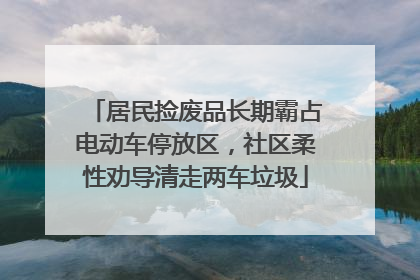 居民捡废品长期霸占电动车停放区，社区柔性劝导清走两车垃圾