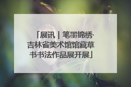 展讯｜笔墨锦绣·吉林省美术馆馆藏草书书法作品展开展