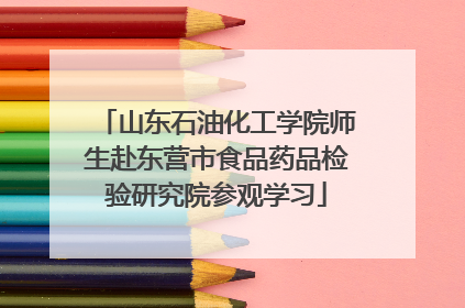 山东石油化工学院师生赴东营市食品药品检验研究院参观学习