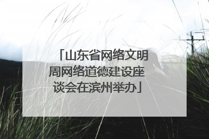 山东省网络文明周网络道德建设座谈会在滨州举办