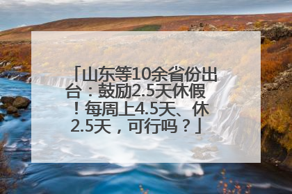 山东等10余省份出台：鼓励2.5天休假！每周上4.5天、休2.5天，可行吗？