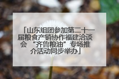 山东组团参加第二十一届粮食产销协作福建洽谈会 “齐鲁粮油”专场推介活动同步举办