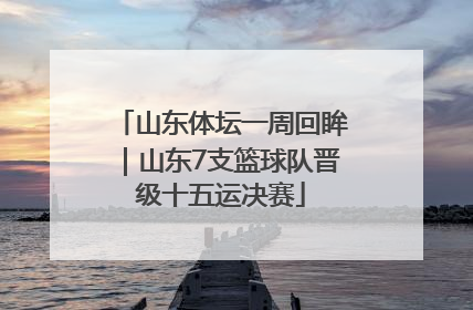 山东体坛一周回眸｜山东7支篮球队晋级十五运决赛