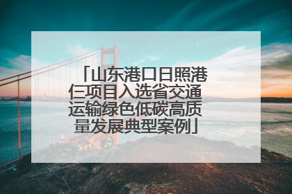 山东港口日照港仨项目入选省交通运输绿色低碳高质量发展典型案例
